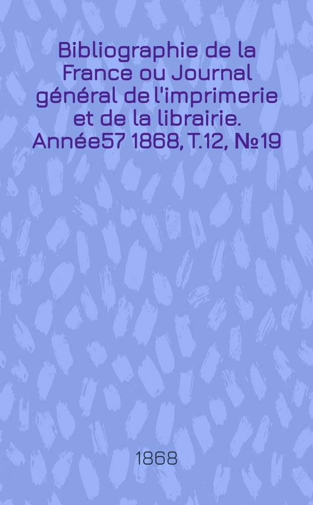 Bibliographie de la France ou Journal général de l'imprimerie et de la librairie. Année57 1868, T.12, №19