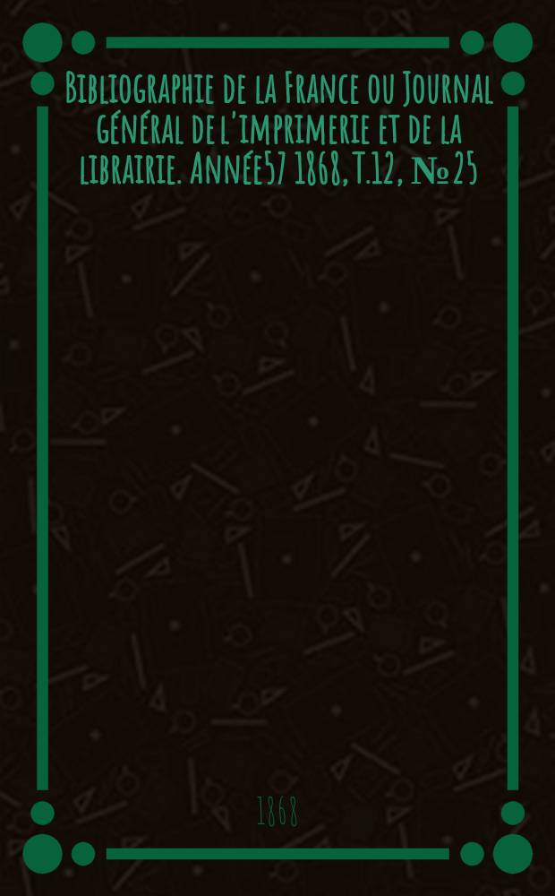 Bibliographie de la France ou Journal général de l'imprimerie et de la librairie. Année57 1868, T.12, №25