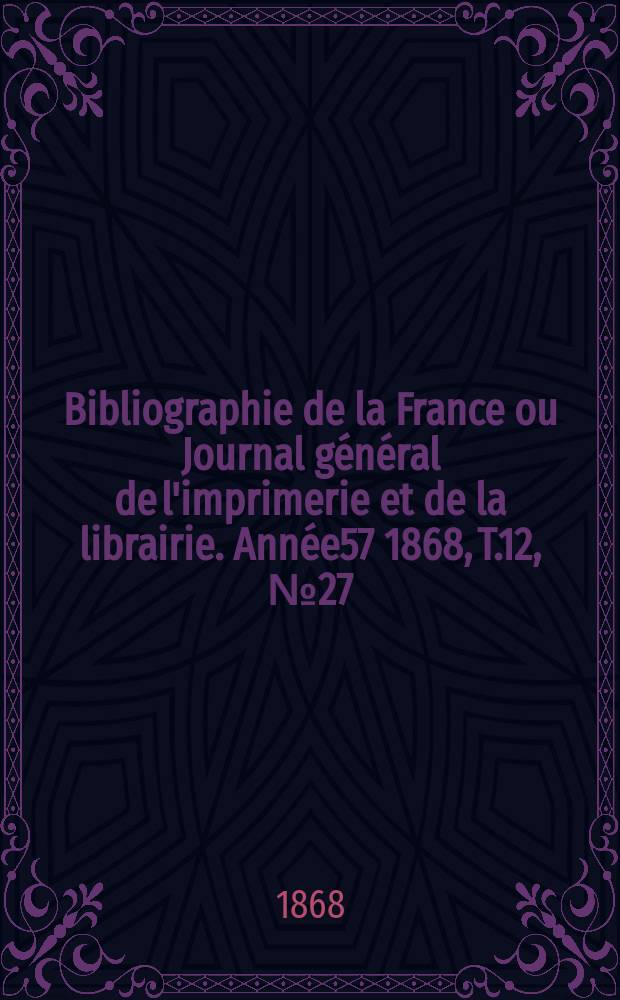 Bibliographie de la France ou Journal général de l'imprimerie et de la librairie. Année57 1868, T.12, №27