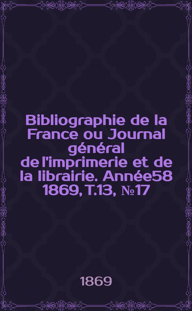 Bibliographie de la France ou Journal g&eacute;n&eacute;ral de l'imprimerie et de la librairie. Ann&eacute;e58 1869, T.13, №17