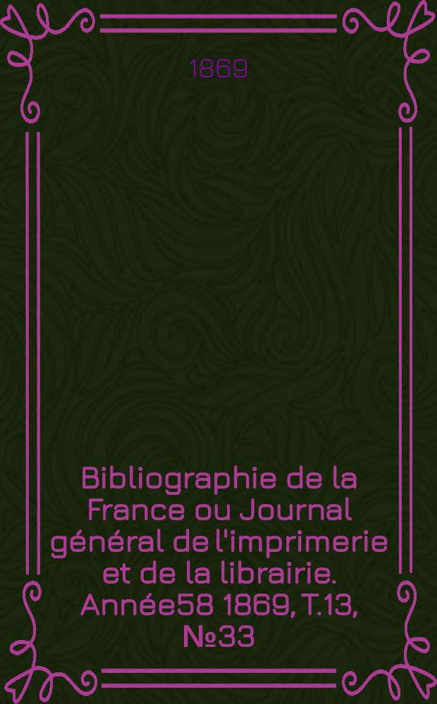 Bibliographie de la France ou Journal général de l'imprimerie et de la librairie. Année58 1869, T.13, №33