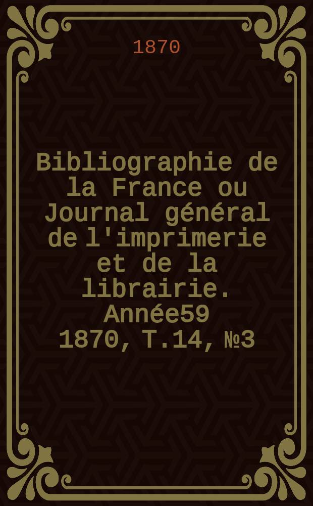 Bibliographie de la France ou Journal général de l'imprimerie et de la librairie. Année59 1870, T.14, №3