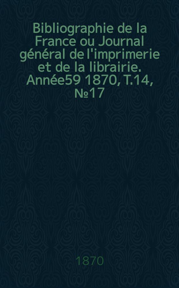 Bibliographie de la France ou Journal général de l'imprimerie et de la librairie. Année59 1870, T.14, №17