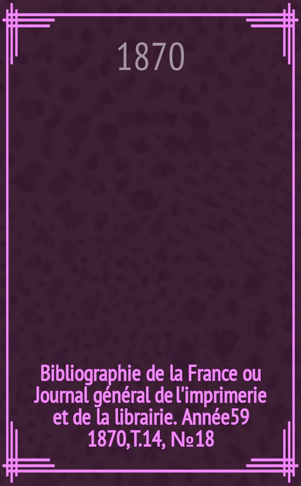 Bibliographie de la France ou Journal général de l'imprimerie et de la librairie. Année59 1870, T.14, №18