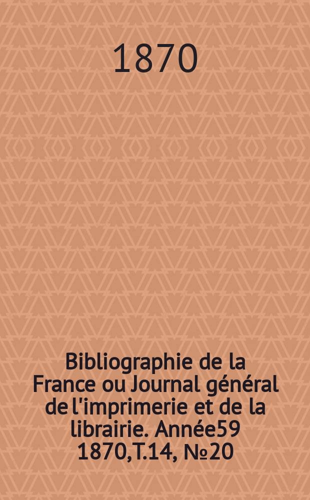 Bibliographie de la France ou Journal général de l'imprimerie et de la librairie. Année59 1870, T.14, №20