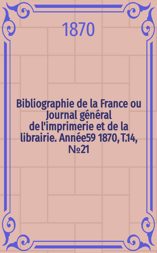 Bibliographie de la France ou Journal général de l'imprimerie et de la librairie. Année59 1870, T.14, №21