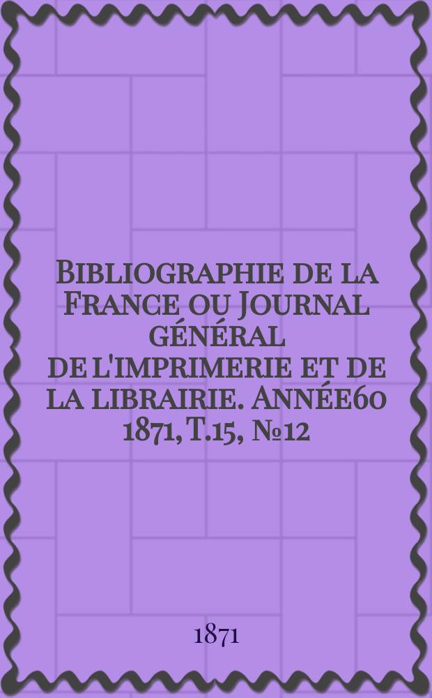 Bibliographie de la France ou Journal général de l'imprimerie et de la librairie. Année60 1871, T.15, №12