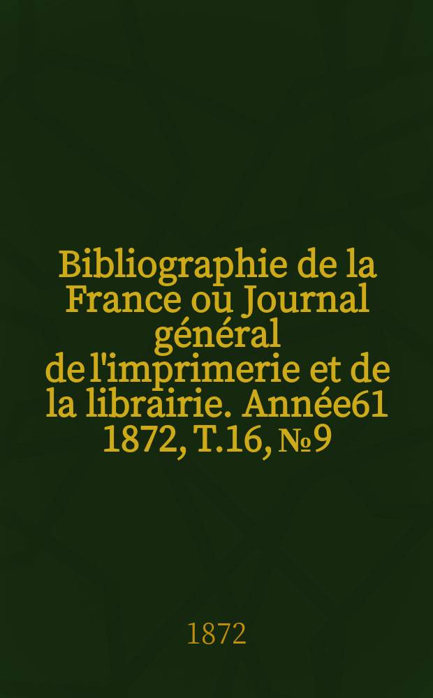 Bibliographie de la France ou Journal g&eacute;n&eacute;ral de l'imprimerie et de la librairie. Ann&eacute;e61 1872, T.16, №9