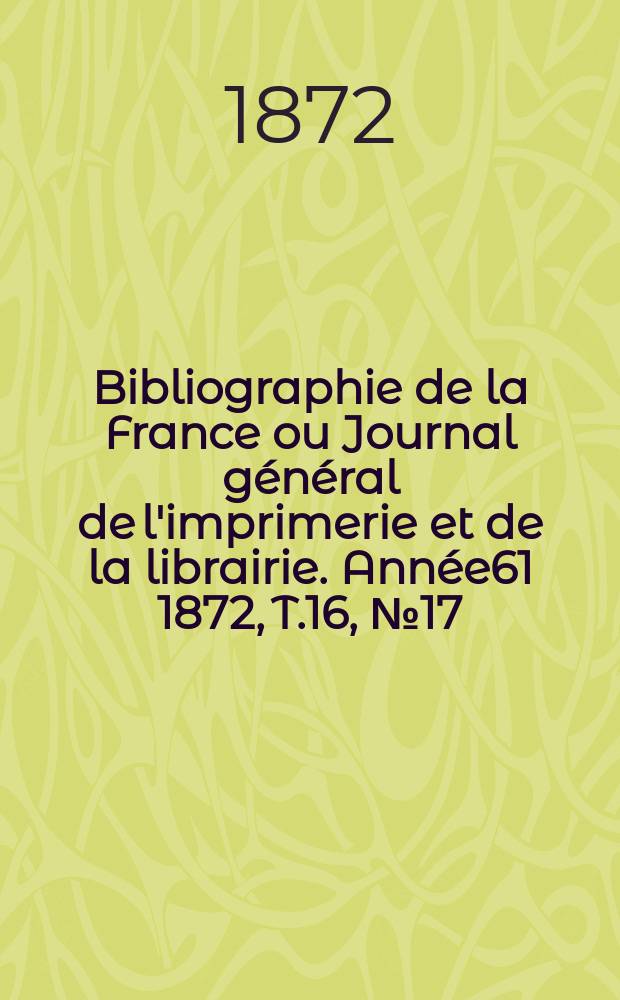 Bibliographie de la France ou Journal général de l'imprimerie et de la librairie. Année61 1872, T.16, №17
