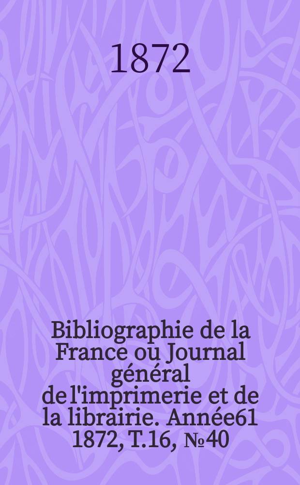 Bibliographie de la France ou Journal général de l'imprimerie et de la librairie. Année61 1872, T.16, №40