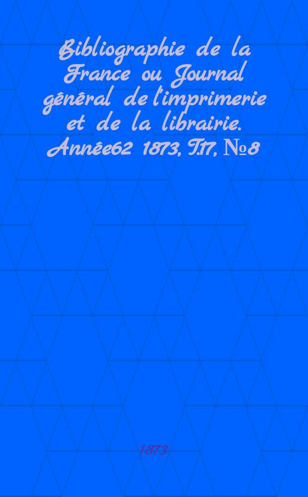 Bibliographie de la France ou Journal g&eacute;n&eacute;ral de l'imprimerie et de la librairie. Ann&eacute;e62 1873, T.17, №8