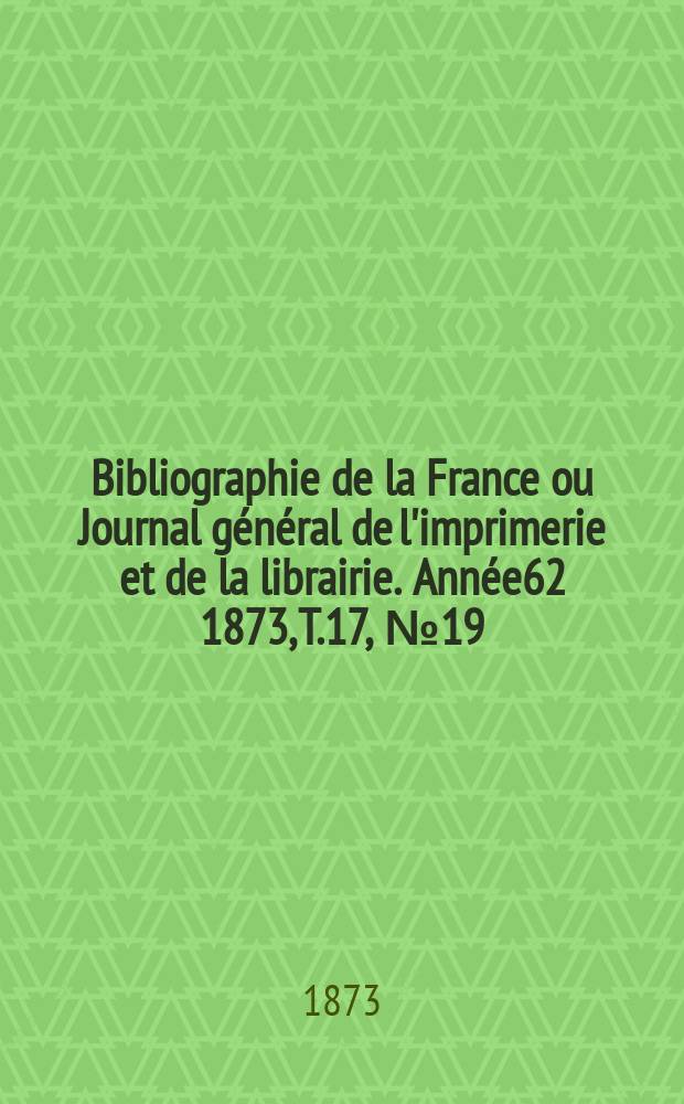 Bibliographie de la France ou Journal g&eacute;n&eacute;ral de l'imprimerie et de la librairie. Ann&eacute;e62 1873, T.17, №19