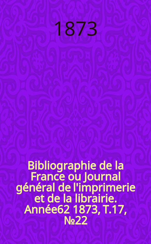 Bibliographie de la France ou Journal général de l'imprimerie et de la librairie. Année62 1873, T.17, №22