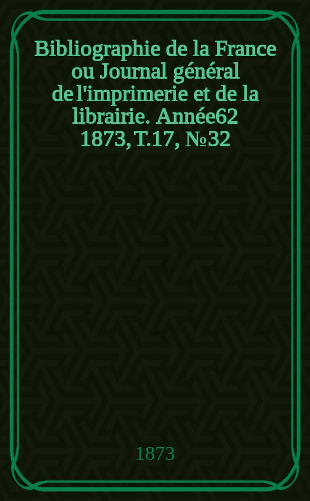 Bibliographie de la France ou Journal général de l'imprimerie et de la librairie. Année62 1873, T.17, №32
