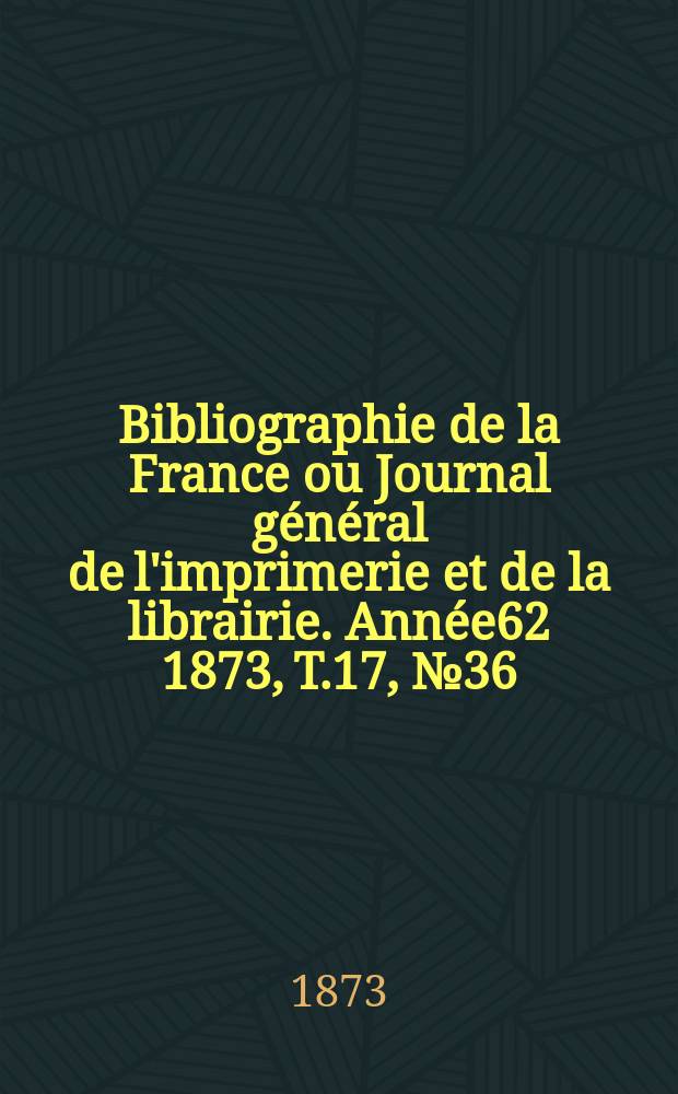 Bibliographie de la France ou Journal général de l'imprimerie et de la librairie. Année62 1873, T.17, №36