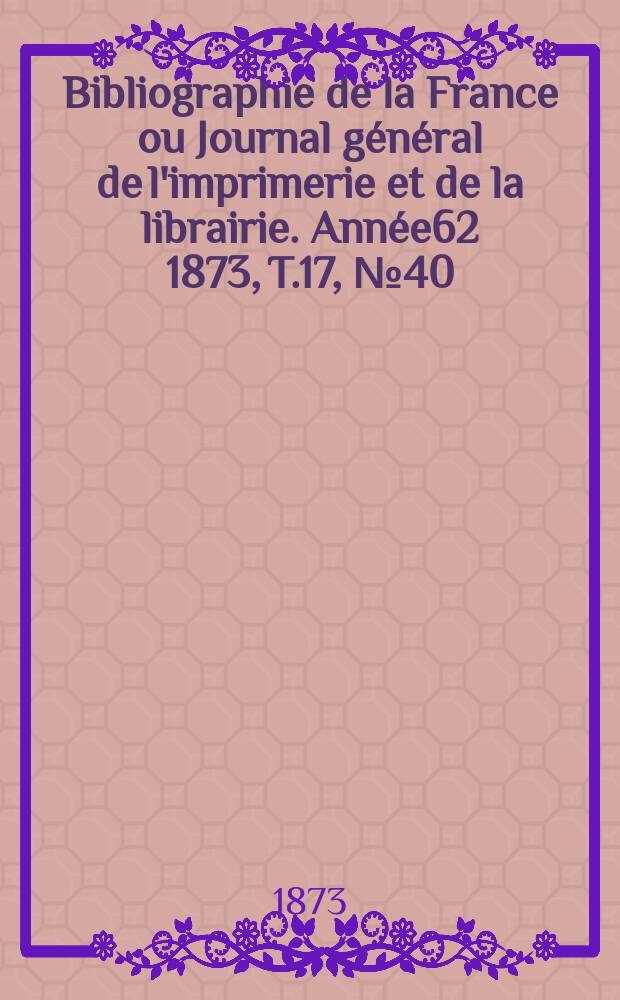 Bibliographie de la France ou Journal général de l'imprimerie et de la librairie. Année62 1873, T.17, №40