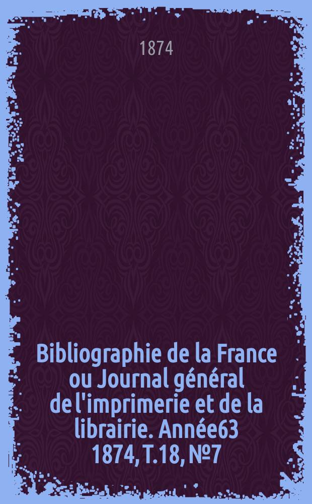 Bibliographie de la France ou Journal général de l'imprimerie et de la librairie. Année63 1874, T.18, №7