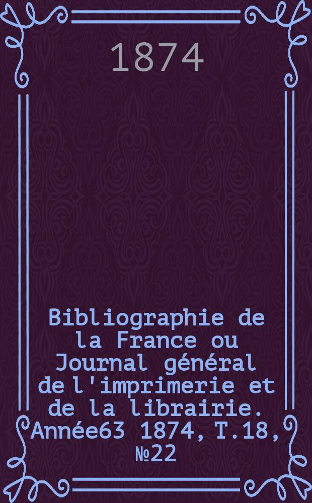 Bibliographie de la France ou Journal général de l'imprimerie et de la librairie. Année63 1874, T.18, №22