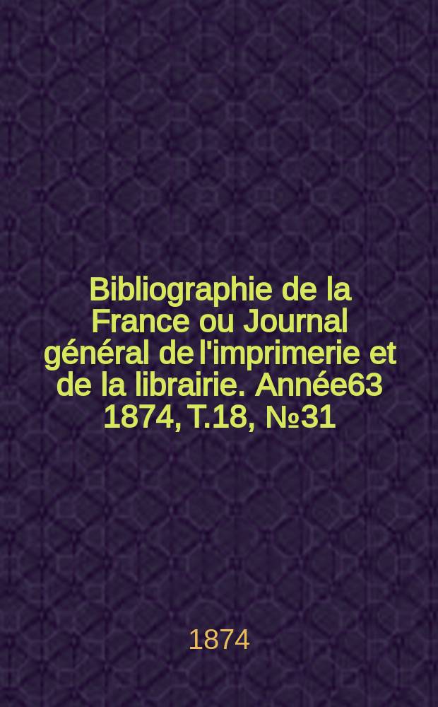 Bibliographie de la France ou Journal g&eacute;n&eacute;ral de l'imprimerie et de la librairie. Ann&eacute;e63 1874, T.18, №31