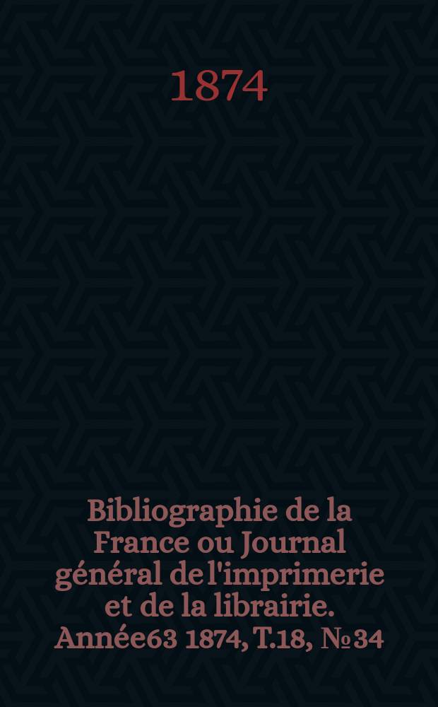 Bibliographie de la France ou Journal général de l'imprimerie et de la librairie. Année63 1874, T.18, №34