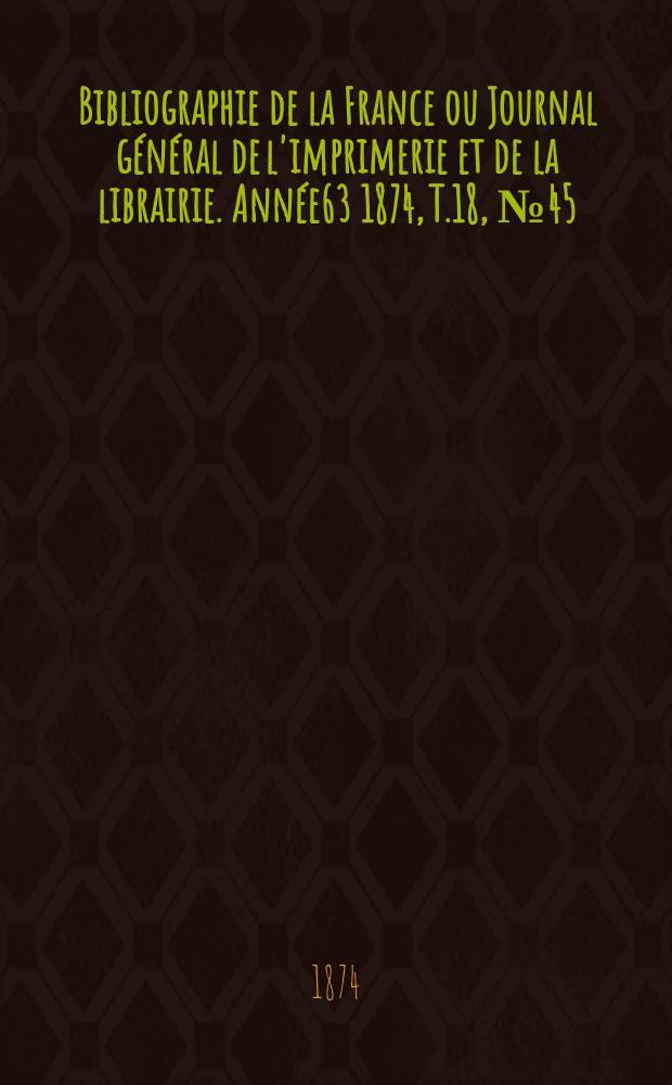 Bibliographie de la France ou Journal général de l'imprimerie et de la librairie. Année63 1874, T.18, №45