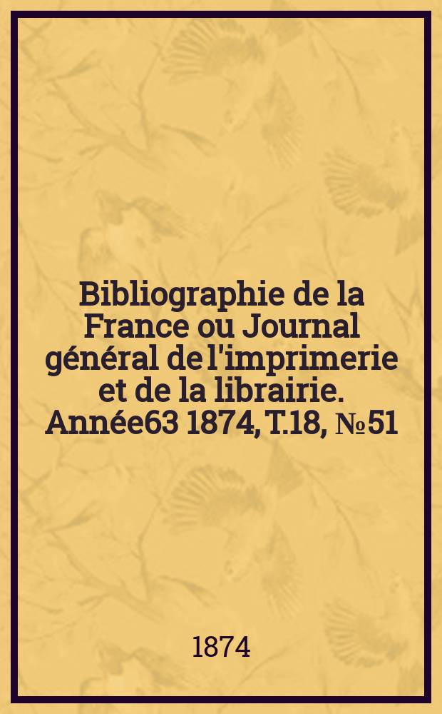 Bibliographie de la France ou Journal g&eacute;n&eacute;ral de l'imprimerie et de la librairie. Ann&eacute;e63 1874, T.18, №51