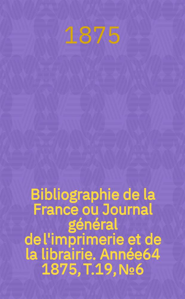 Bibliographie de la France ou Journal général de l'imprimerie et de la librairie. Année64 1875, T.19, №6