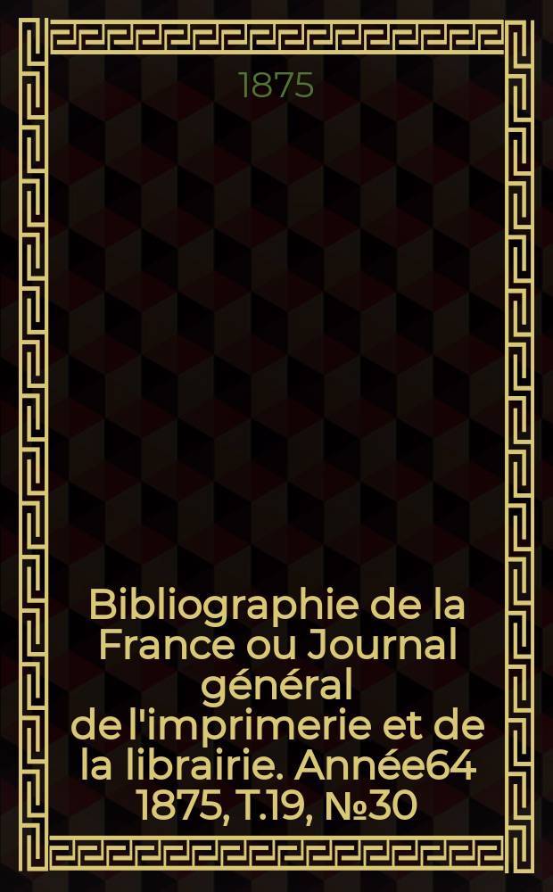 Bibliographie de la France ou Journal général de l'imprimerie et de la librairie. Année64 1875, T.19, №30