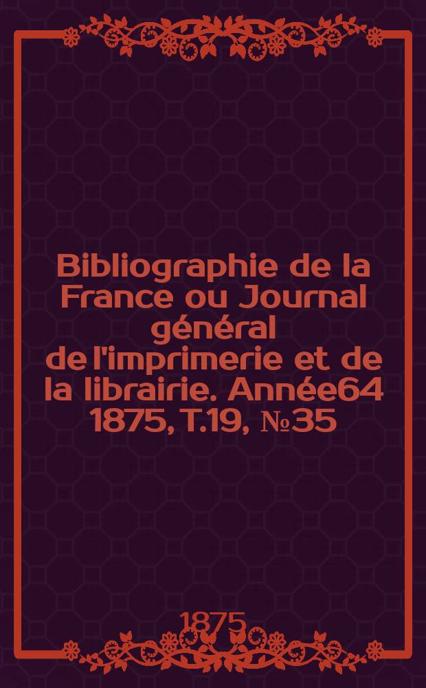 Bibliographie de la France ou Journal g&eacute;n&eacute;ral de l'imprimerie et de la librairie. Ann&eacute;e64 1875, T.19, №35
