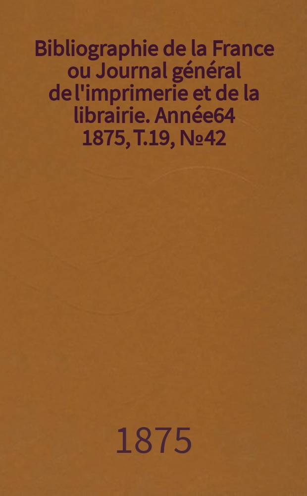 Bibliographie de la France ou Journal général de l'imprimerie et de la librairie. Année64 1875, T.19, №42