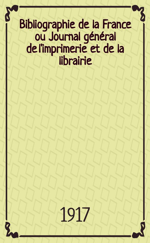 Bibliographie de la France ou Journal général de l'imprimerie et de la librairie : Livres, compositions musicales, gravures. etc. Publ. sur les documents directement fournis par le Ministère de l'intérieur. Année106 1917, T.61, №28