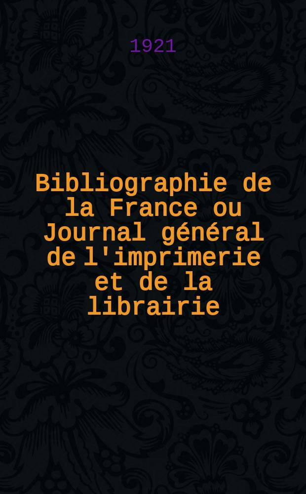 Bibliographie de la France ou Journal général de l'imprimerie et de la librairie : Livres, compositions musicales, gravures. etc. Publ. sur les documents directement fournis par le Ministère de l'intérieur. Année110 1921, T.65, №37
