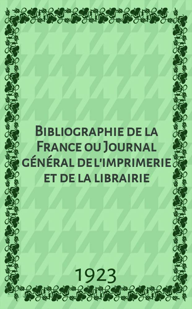 Bibliographie de la France ou Journal général de l'imprimerie et de la librairie : Livres, compositions musicales, gravures. etc. Publ. sur les documents directement fournis par le Ministère de l'intérieur. Année112 1923, T.67, №41