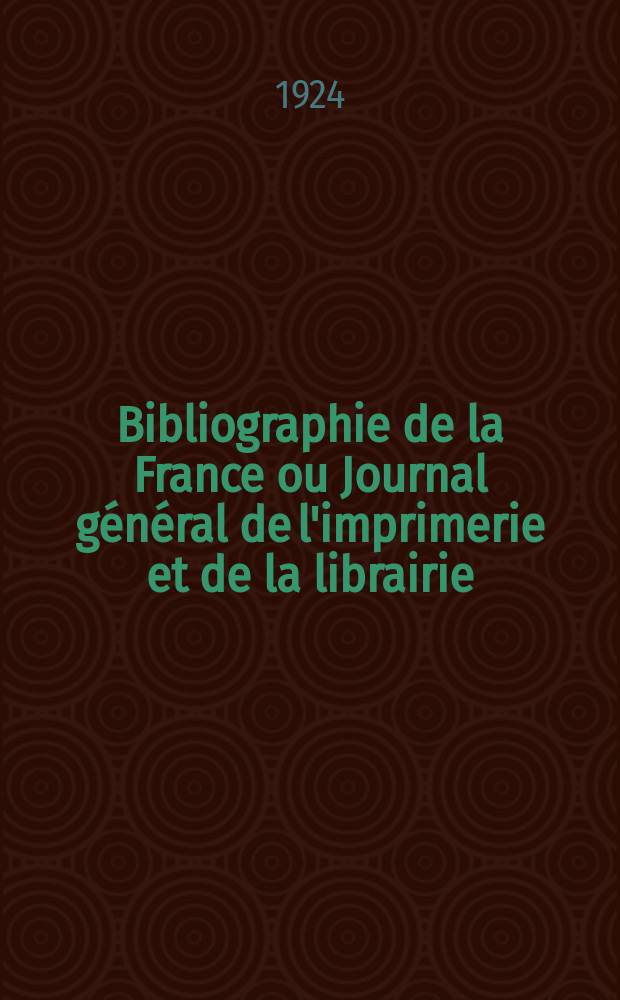 Bibliographie de la France ou Journal général de l'imprimerie et de la librairie : Livres, compositions musicales, gravures. etc. Publ. sur les documents directement fournis par le Ministère de l'intérieur. Année113 1924, T.68, №51