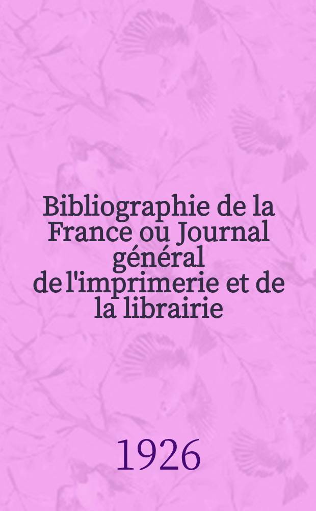 Bibliographie de la France ou Journal général de l'imprimerie et de la librairie : Livres, compositions musicales, gravures. etc. Publ. sur les documents directement fournis par le Ministère de l'intérieur. Année115 1926, T.70, №17