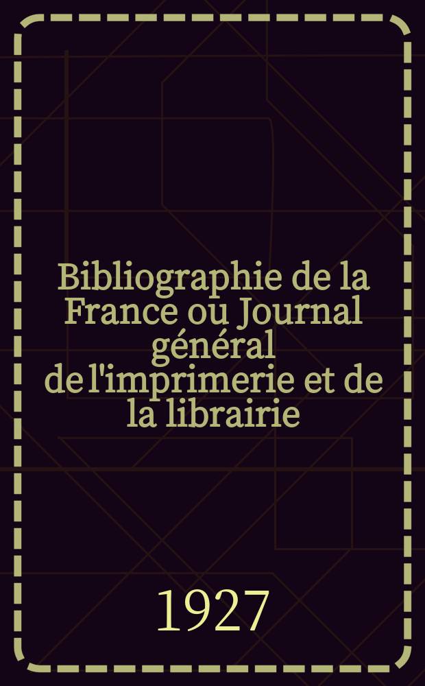 Bibliographie de la France ou Journal général de l'imprimerie et de la librairie : Livres, compositions musicales, gravures. etc. Publ. sur les documents directement fournis par le Ministère de l'intérieur. Année116 1927, T.71, №27