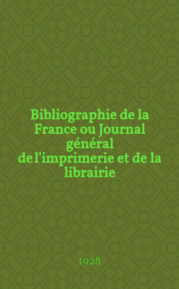Bibliographie de la France ou Journal général de l'imprimerie et de la librairie : Livres, compositions musicales, gravures. etc. Publ. sur les documents directement fournis par le Ministère de l'intérieur. Année117 1928, T.72, №47