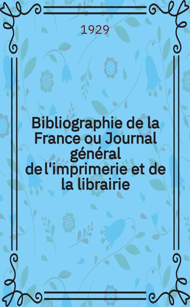 Bibliographie de la France ou Journal général de l'imprimerie et de la librairie : Livres, compositions musicales, gravures. etc. Publ. sur les documents directement fournis par le Ministère de l'intérieur. Année118 1929, T.73, №39