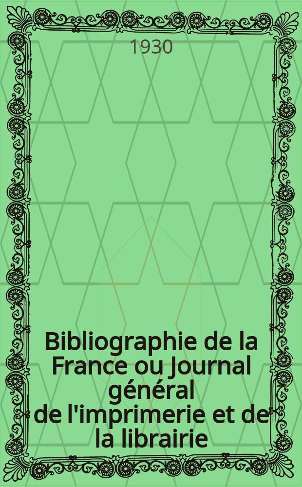 Bibliographie de la France ou Journal général de l'imprimerie et de la librairie : Livres, compositions musicales, gravures. etc. Publ. sur les documents directement fournis par le Ministère de l'intérieur. Année119 1930, T.74, №18