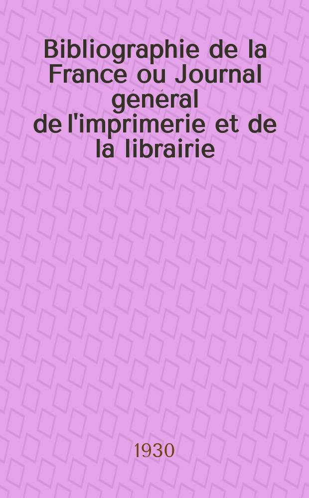 Bibliographie de la France ou Journal général de l'imprimerie et de la librairie : Livres, compositions musicales, gravures. etc. Publ. sur les documents directement fournis par le Ministère de l'intérieur. Année119 1930, T.74, №25