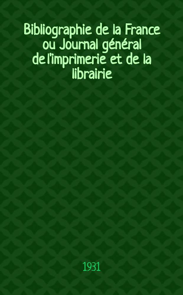 Bibliographie de la France ou Journal général de l'imprimerie et de la librairie : Livres, compositions musicales, gravures. etc. Publ. sur les documents directement fournis par le Ministère de l'intérieur. Année120 1931, T.75, №11