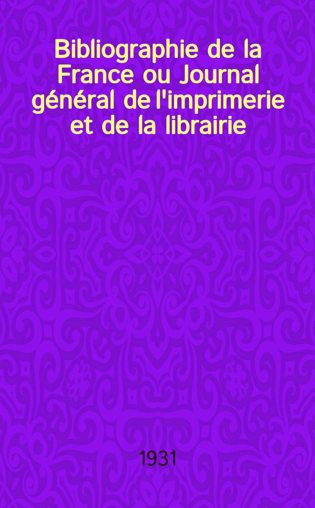 Bibliographie de la France ou Journal général de l'imprimerie et de la librairie : Livres, compositions musicales, gravures. etc. Publ. sur les documents directement fournis par le Ministère de l'intérieur. Année120 1931, T.75, №23