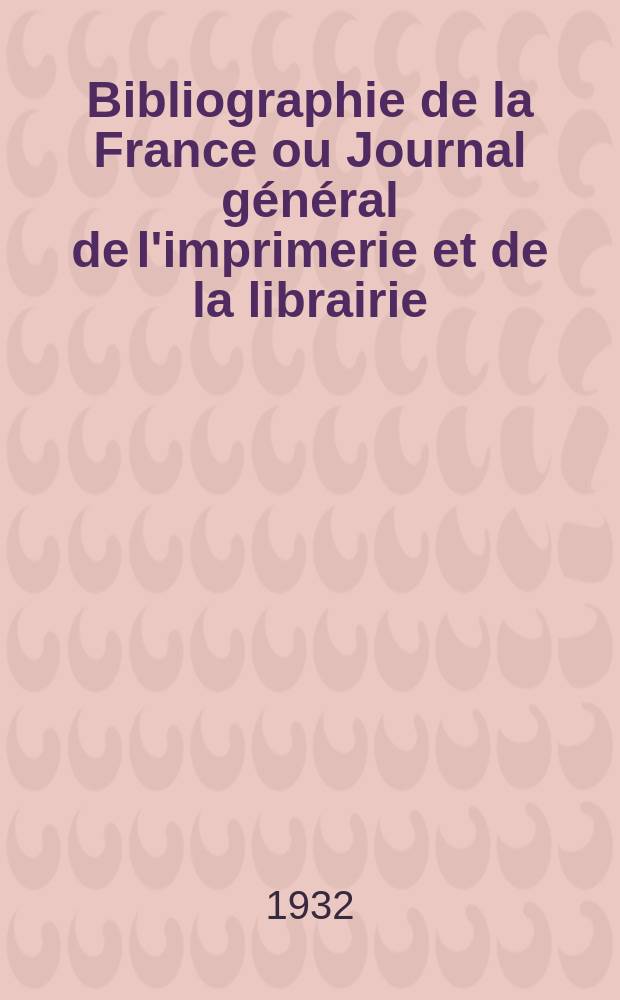 Bibliographie de la France ou Journal général de l'imprimerie et de la librairie : Livres, compositions musicales, gravures. etc. Publ. sur les documents directement fournis par le Ministère de l'intérieur. Année121 1932, T.76, №27