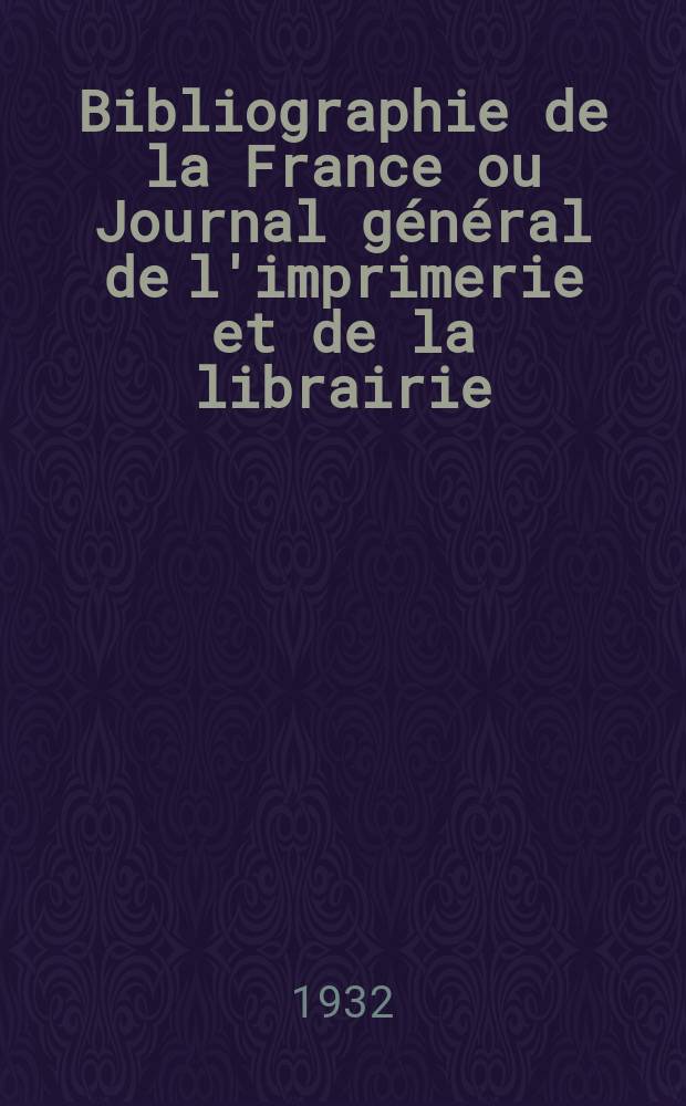 Bibliographie de la France ou Journal général de l'imprimerie et de la librairie : Livres, compositions musicales, gravures. etc. Publ. sur les documents directement fournis par le Ministère de l'intérieur. Année121 1932, T.76, №50