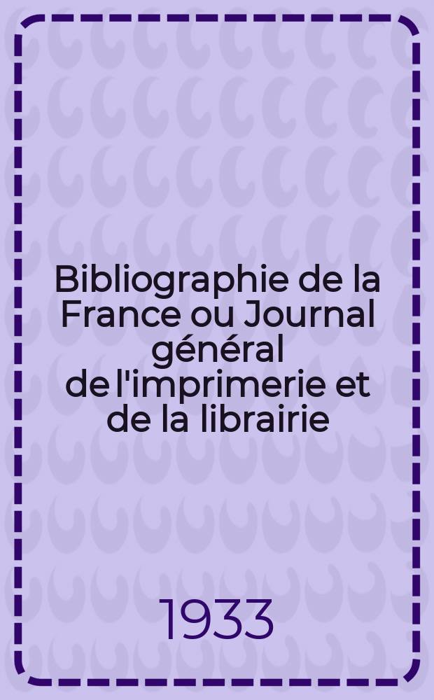 Bibliographie de la France ou Journal g&eacute;n&eacute;ral de l'imprimerie et de la librairie : Livres, compositions musicales, gravures. etc. Publ. sur les documents directement fournis par le Minist&egrave;re de l'int&eacute;rieur. Ann&eacute;e122 1933, T.77, №21