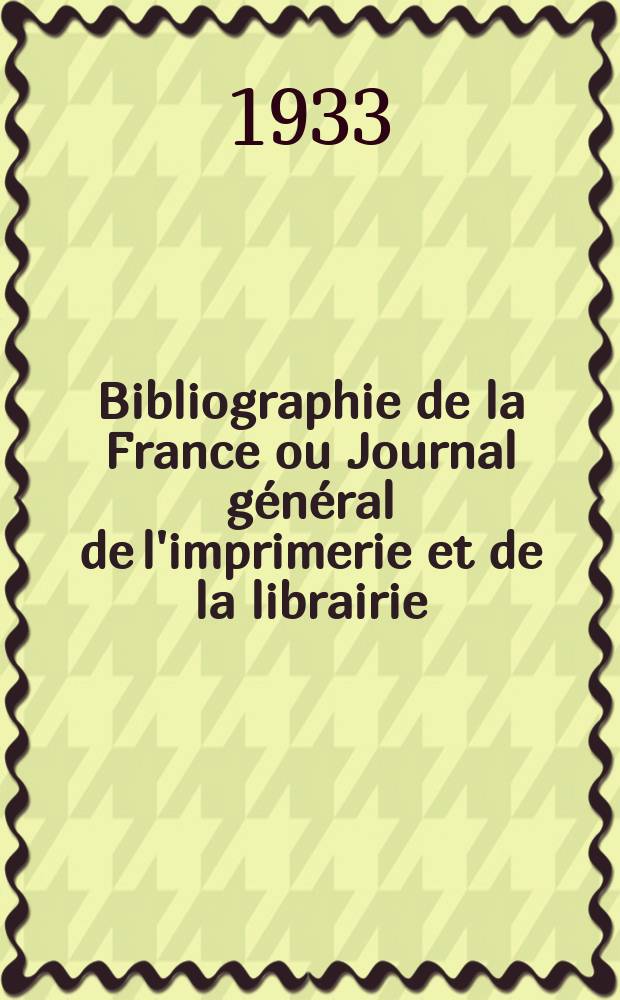 Bibliographie de la France ou Journal général de l'imprimerie et de la librairie : Livres, compositions musicales, gravures. etc. Publ. sur les documents directement fournis par le Ministère de l'intérieur. Année122 1933, T.77, №25
