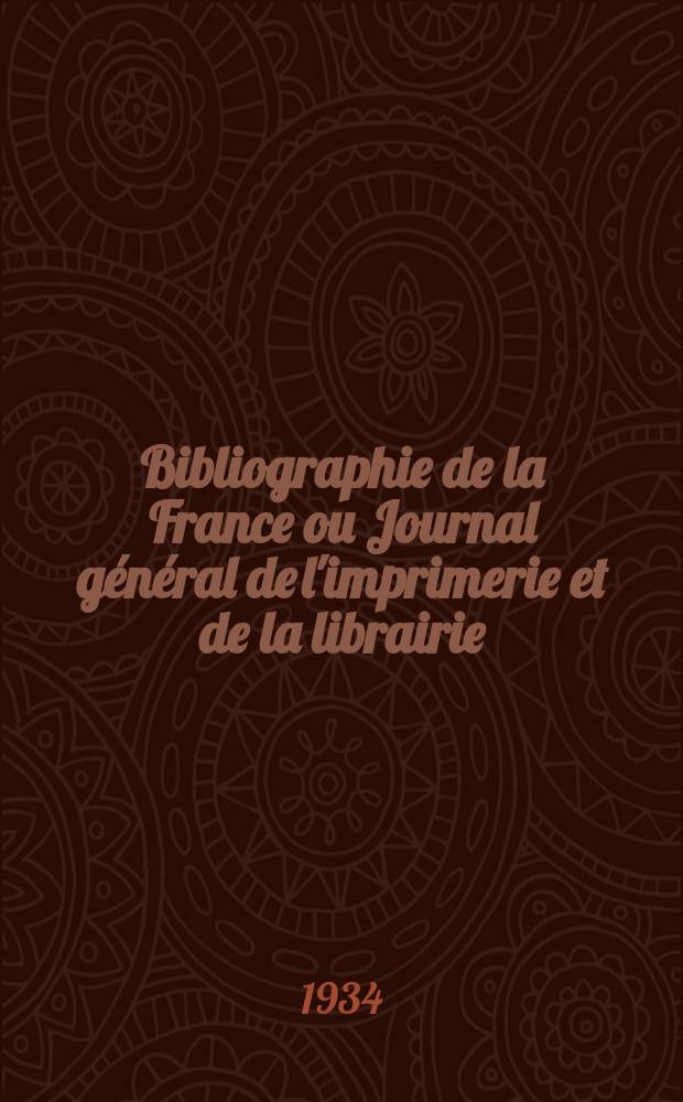 Bibliographie de la France ou Journal général de l'imprimerie et de la librairie : Livres, compositions musicales, gravures. etc. Publ. sur les documents directement fournis par le Ministère de l'intérieur. Année123 1934, T.78, №23