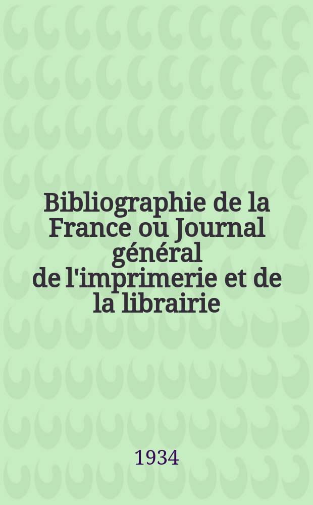 Bibliographie de la France ou Journal général de l'imprimerie et de la librairie : Livres, compositions musicales, gravures. etc. Publ. sur les documents directement fournis par le Ministère de l'intérieur. Année123 1934, T.78, №48