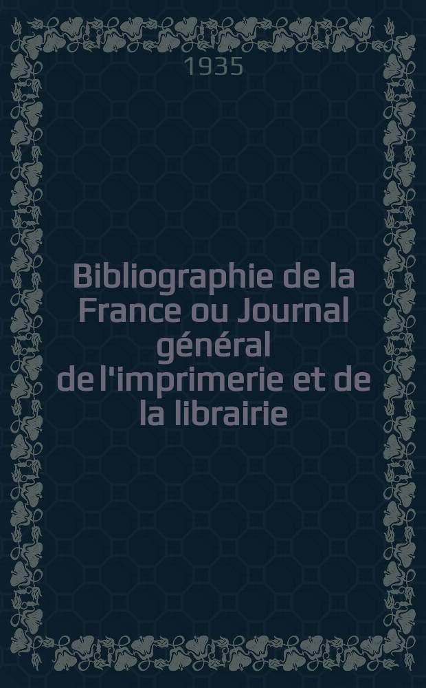 Bibliographie de la France ou Journal général de l'imprimerie et de la librairie : Livres, compositions musicales, gravures. etc. Publ. sur les documents directement fournis par le Ministère de l'intérieur. Année124 1935, T.79, №15