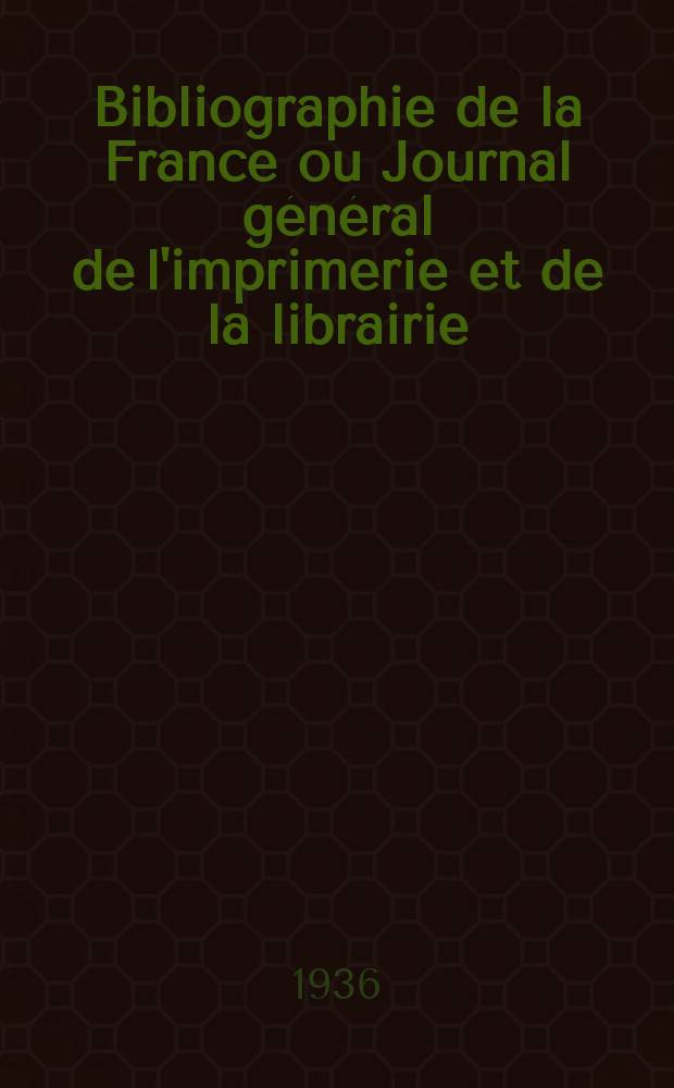 Bibliographie de la France ou Journal g&eacute;n&eacute;ral de l'imprimerie et de la librairie : Livres, compositions musicales, gravures. etc. Publ. sur les documents directement fournis par le Minist&egrave;re de l'int&eacute;rieur. Ann&eacute;e125 1936, №1